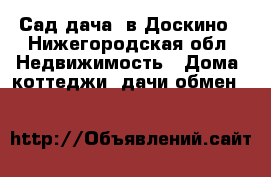 Сад-дача  в Доскино - Нижегородская обл. Недвижимость » Дома, коттеджи, дачи обмен   